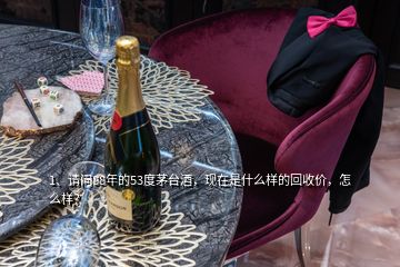 1、请问88年的53度茅台酒，现在是什么样的回收价，怎么样？