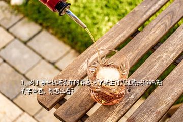 3、对于茅台机场发布的消息:大学新生可凭证购买1699/瓶的茅台酒，你怎么看？