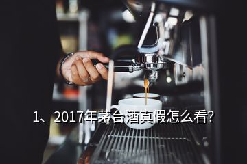 1、2017年茅台酒真假怎么看？