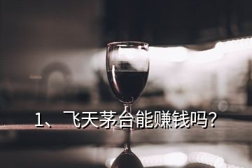 1、飞天茅台能赚钱吗？