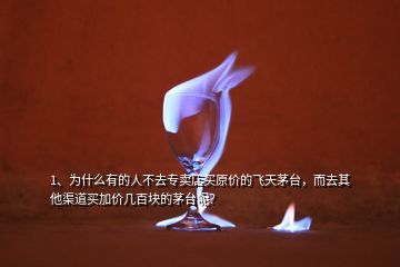 1、为什么有的人不去专卖店买原价的飞天茅台，而去其他渠道买加价几百块的茅台呢？