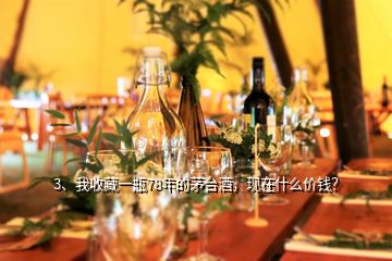 3、我收藏一瓶78年的茅台酒，现在什么价钱？