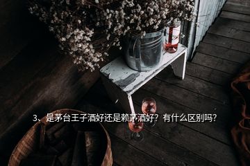 3、是茅台王子酒好还是赖茅酒好？有什么区别吗？