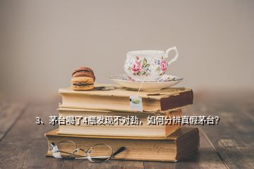 3、茅台喝了4瓶发现不对劲，如何分辨真假茅台？