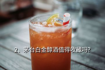 2、茅台白金醇酒值得收藏吗？