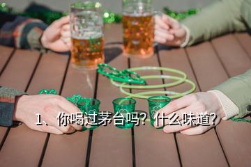 1、你喝过茅台吗？什么味道？