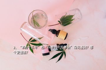 2、“茅台十五年”和“存放15年的茅台”有何差别？哪个更值钱？