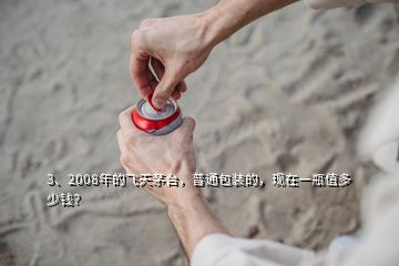 3、2008年的飞天茅台，普通包装的，现在一瓶值多少钱？