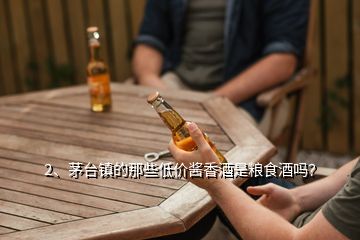 2、茅台镇的那些低价酱香酒是粮食酒吗？