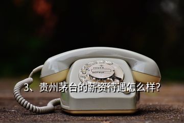 3、贵州茅台的薪资待遇怎么样？