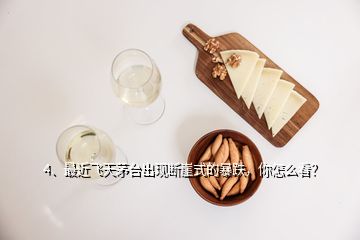 4、最近飞天茅台出现断崖式的暴跌，你怎么看？