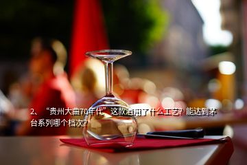 2、“贵州大曲70年代”这款酒用了什么工艺？能达到茅台系列哪个档次？