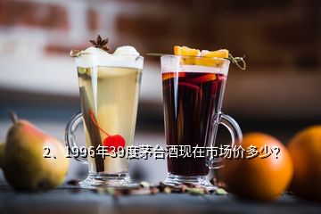 2、1996年39度茅台酒现在市场价多少？