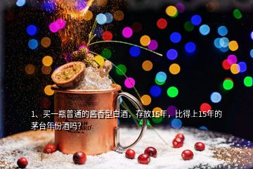 1、买一瓶普通的酱香型白酒，存放15年，比得上15年的茅台年份酒吗？