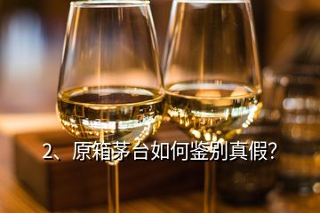 2、原箱茅台如何鉴别真假？