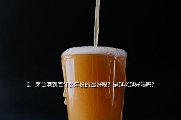 2、茅台酒到底什么年份的最好喝？是越老越好喝吗？