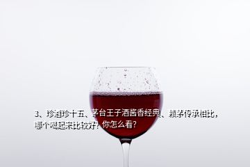 3、珍酒珍十五、茅台王子酒酱香经典、赖茅传承相比，哪个喝起来比较好？你怎么看？