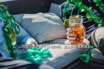 2、山西的汾酒买哪个公司的啊，怎么价格差距这么大？