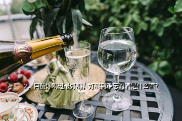 2、目前你喝过最好喝，好喝到难忘的酒是什么酒？