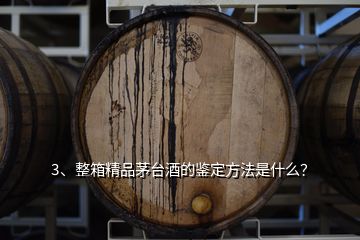 3、整箱精品茅台酒的鉴定方法是什么？