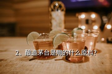 2、酿造茅台是用的什么原料？