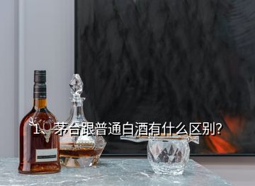 1、茅台跟普通白酒有什么区别？