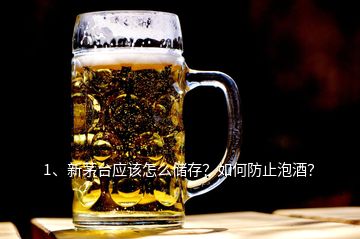 1、新茅台应该怎么储存？如何防止泡酒？