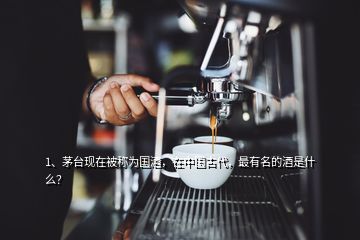 1、茅台现在被称为国酒，在中国古代，最有名的酒是什么？