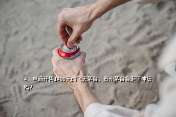 4、电商开售1499元的飞天茅台，贵州茅台会走下神坛吗？