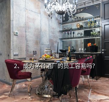 2、成为茅台酒厂的员工容易吗？