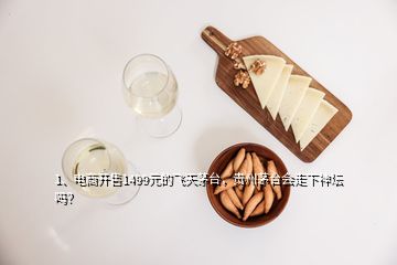 1、电商开售1499元的飞天茅台，贵州茅台会走下神坛吗？