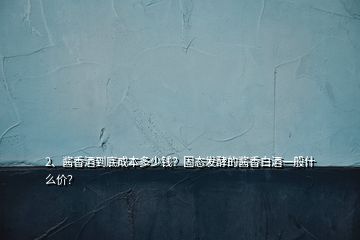 2、酱香酒到底成本多少钱？固态发酵的酱香白酒一般什么价？