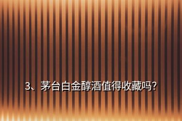 3、茅台白金醇酒值得收藏吗？