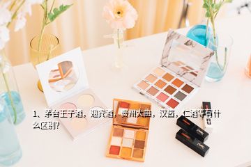 1、茅台王子酒，迎宾酒，贵州大曲，汉酱，仁酒等有什么区别？