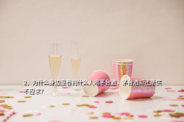 2、为什么身边没看到什么人喝茅台酒，茅台酒却还是供不应求？