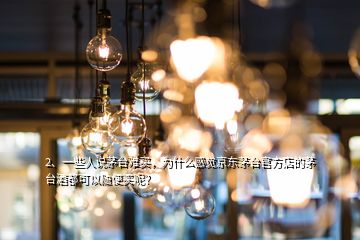 2、一些人说茅台难买，为什么感觉京东茅台官方店的茅台酒都可以随便买呢？