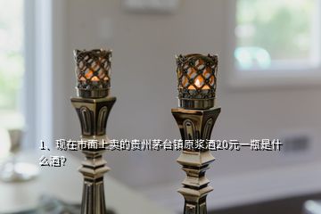 1、现在市面上卖的贵州茅台镇原浆酒20元一瓶是什么酒？