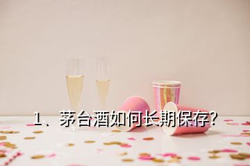 1、茅台酒如何长期保存？