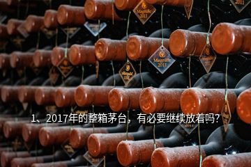 1、2017年的整箱茅台，有必要继续放着吗？