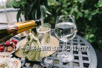 3、一瓶茅台酒应该值多少钱合理？