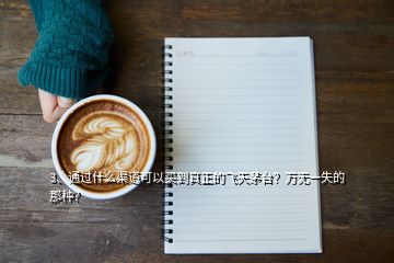 3、通过什么渠道可以买到真正的飞天茅台？万无一失的那种？