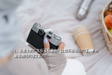 1、头条上的广告有没有骗局？比如五粮液招代理，茅台葡萄酒找代理之类的？