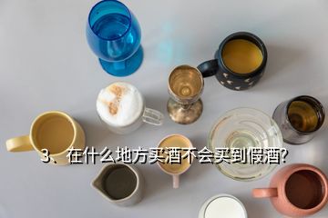 3、在什么地方买酒不会买到假酒？