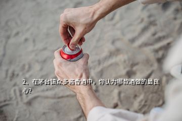 2、在茅台镇众多酱香酒中，你认为哪款酒做的最良心？