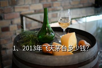 1、2013年飞天茅台多少钱？