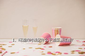 1、喝酒的时候配什么下酒菜最过瘾？