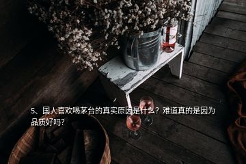 5、国人喜欢喝茅台的真实原因是什么？难道真的是因为品质好吗？