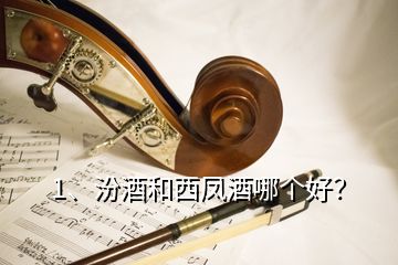 1、汾酒和西凤酒哪个好？