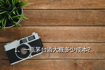 1、一瓶茅台酒大概多少成本？