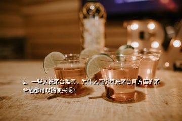 2、一些人说茅台难买，为什么感觉京东茅台官方店的茅台酒都可以随便买呢？